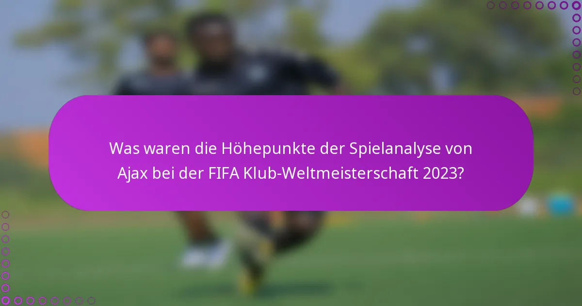 Was waren die Höhepunkte der Spielanalyse von Ajax bei der FIFA Klub-Weltmeisterschaft 2023?