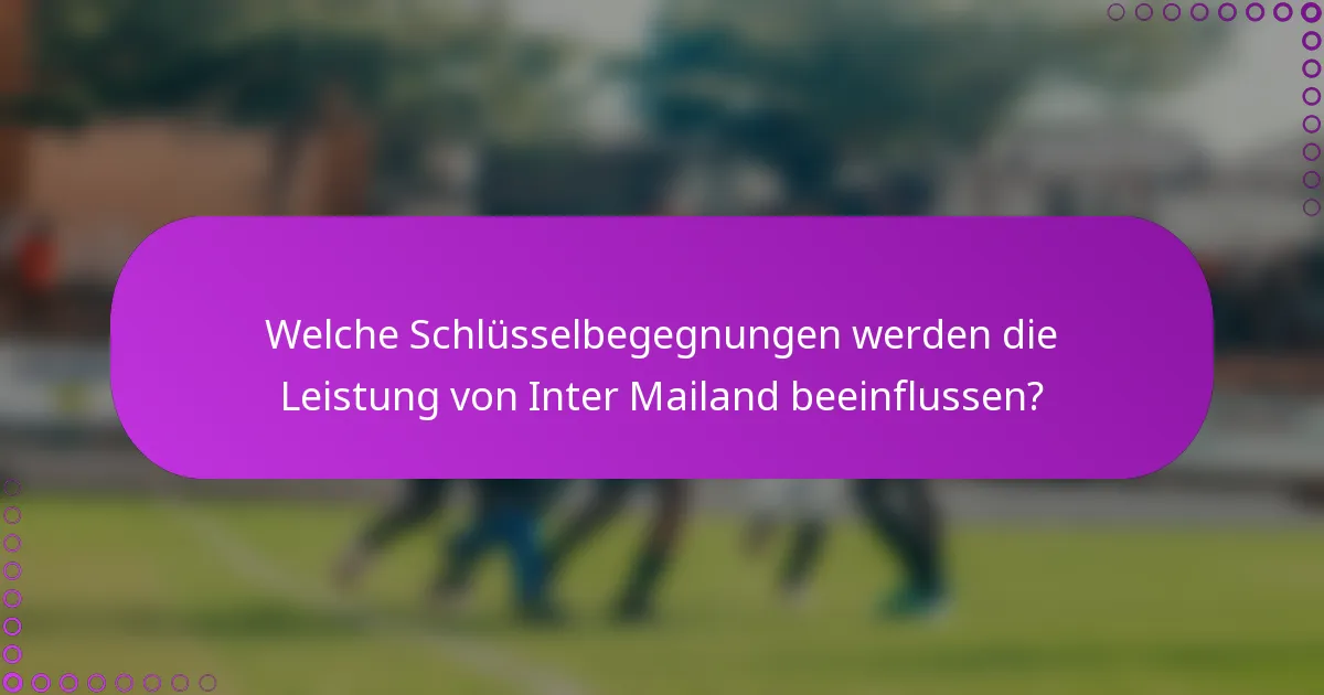 Welche Schlüsselbegegnungen werden die Leistung von Inter Mailand beeinflussen?