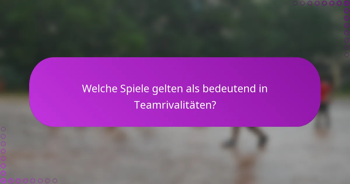 Welche Spiele gelten als bedeutend in Teamrivalitäten?