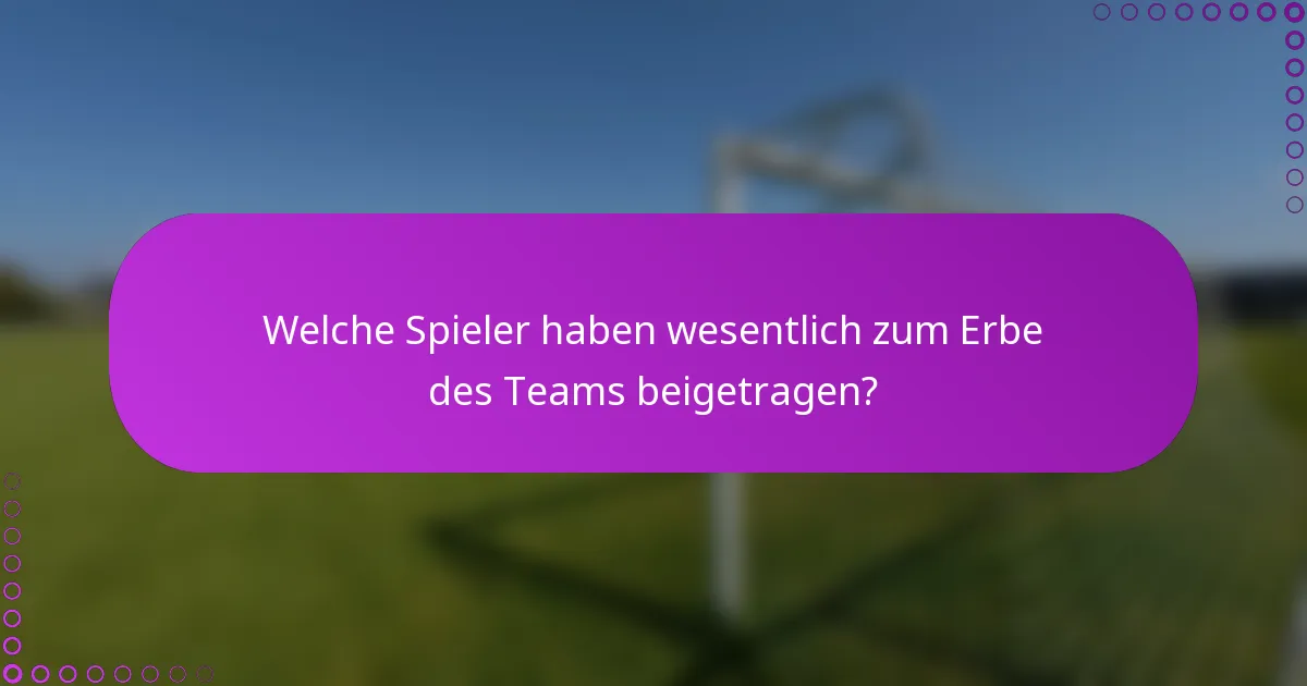 Welche Spieler haben wesentlich zum Erbe des Teams beigetragen?