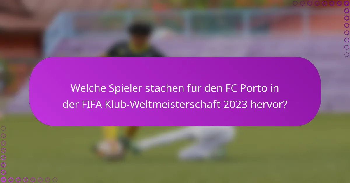 Welche Spieler stachen für den FC Porto in der FIFA Klub-Weltmeisterschaft 2023 hervor?