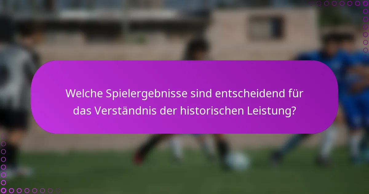 Welche Spielergebnisse sind entscheidend für das Verständnis der historischen Leistung?