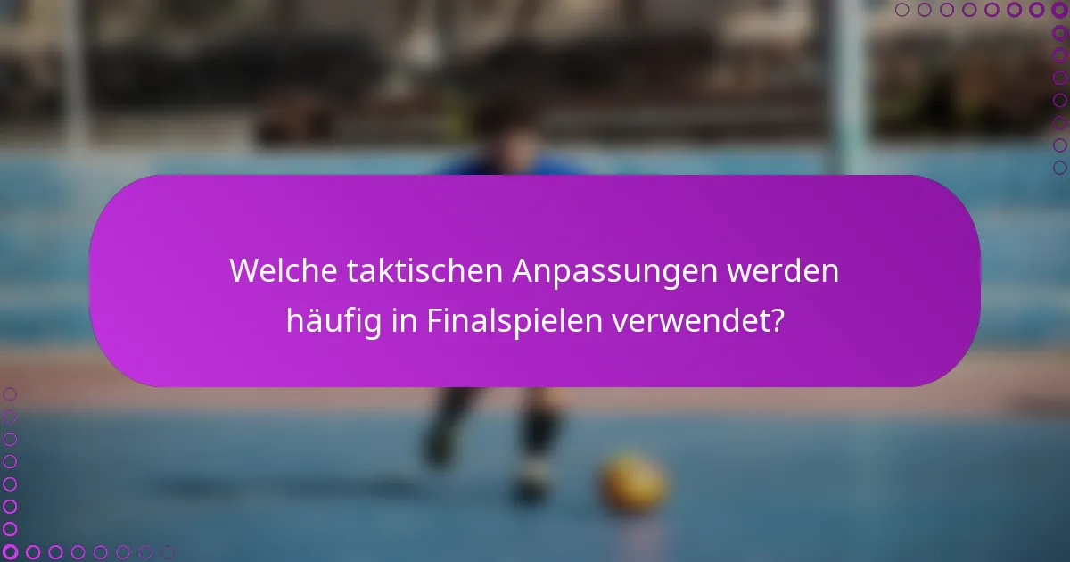 Welche taktischen Anpassungen werden häufig in Finalspielen verwendet?