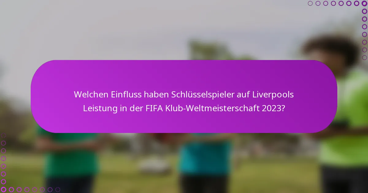 Welchen Einfluss haben Schlüsselspieler auf Liverpools Leistung in der FIFA Klub-Weltmeisterschaft 2023?