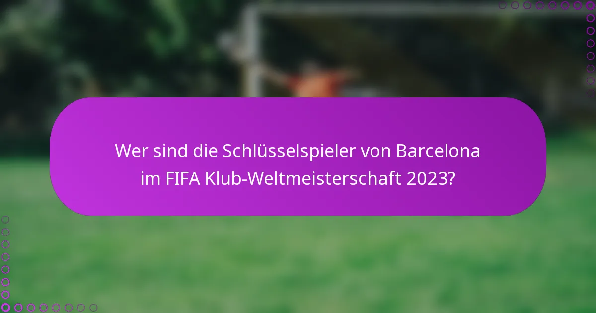 Wer sind die Schlüsselspieler von Barcelona im FIFA Klub-Weltmeisterschaft 2023?