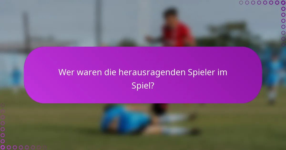 Wer waren die herausragenden Spieler im Spiel?