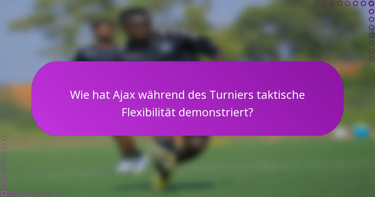 Wie hat Ajax während des Turniers taktische Flexibilität demonstriert?