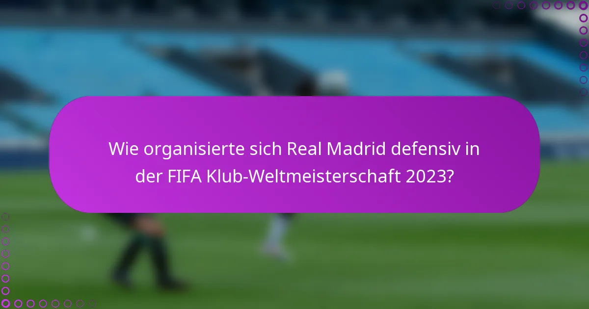 Wie organisierte sich Real Madrid defensiv in der FIFA Klub-Weltmeisterschaft 2023?