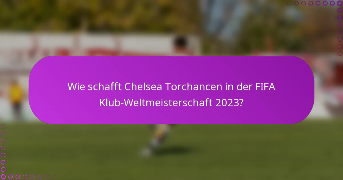 Wie schafft Chelsea Torchancen in der FIFA Klub-Weltmeisterschaft 2023?