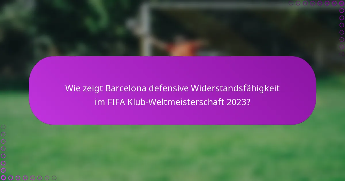 Wie zeigt Barcelona defensive Widerstandsfähigkeit im FIFA Klub-Weltmeisterschaft 2023?